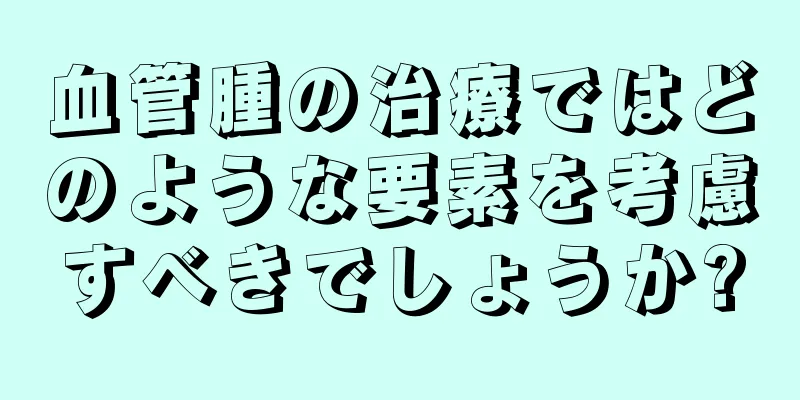 血管腫の治療ではどのような要素を考慮すべきでしょうか?