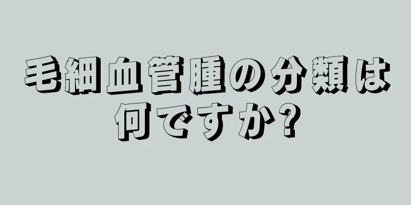 毛細血管腫の分類は何ですか?