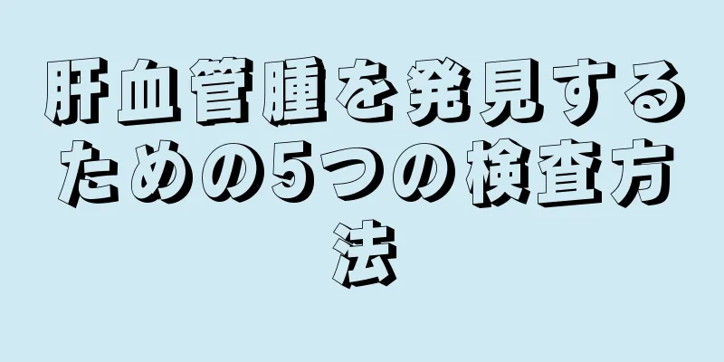 肝血管腫を発見するための5つの検査方法