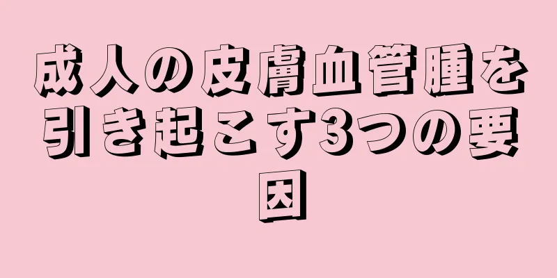 成人の皮膚血管腫を引き起こす3つの要因