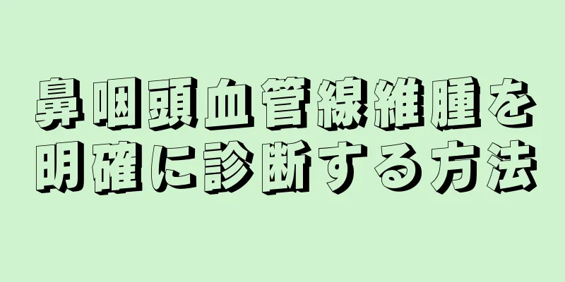 鼻咽頭血管線維腫を明確に診断する方法