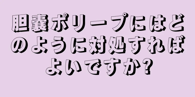 胆嚢ポリープにはどのように対処すればよいですか?