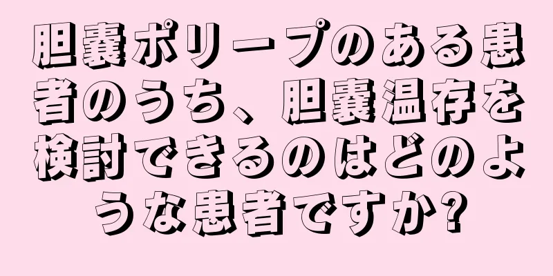胆嚢ポリープのある患者のうち、胆嚢温存を検討できるのはどのような患者ですか?