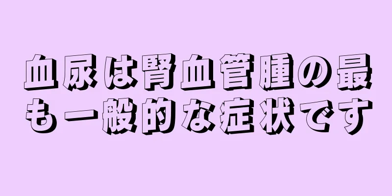 血尿は腎血管腫の最も一般的な症状です