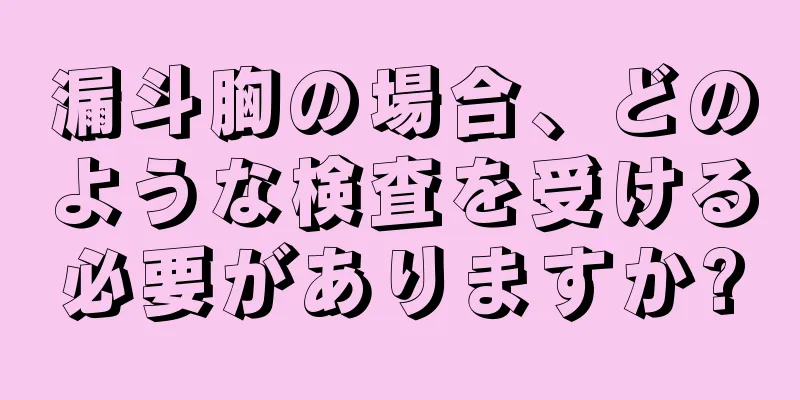 漏斗胸の場合、どのような検査を受ける必要がありますか?
