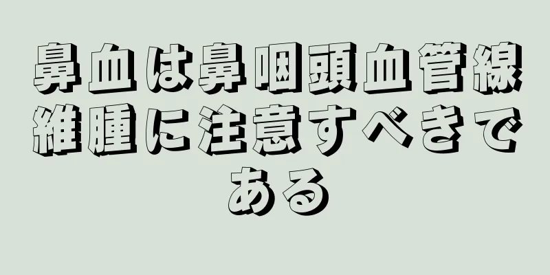 鼻血は鼻咽頭血管線維腫に注意すべきである