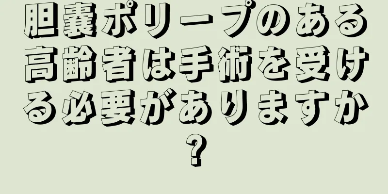 胆嚢ポリープのある高齢者は手術を受ける必要がありますか?