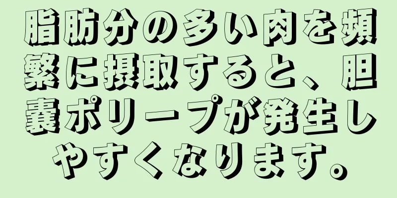脂肪分の多い肉を頻繁に摂取すると、胆嚢ポリープが発生しやすくなります。