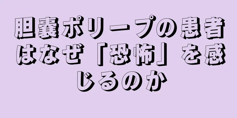胆嚢ポリープの患者はなぜ「恐怖」を感じるのか