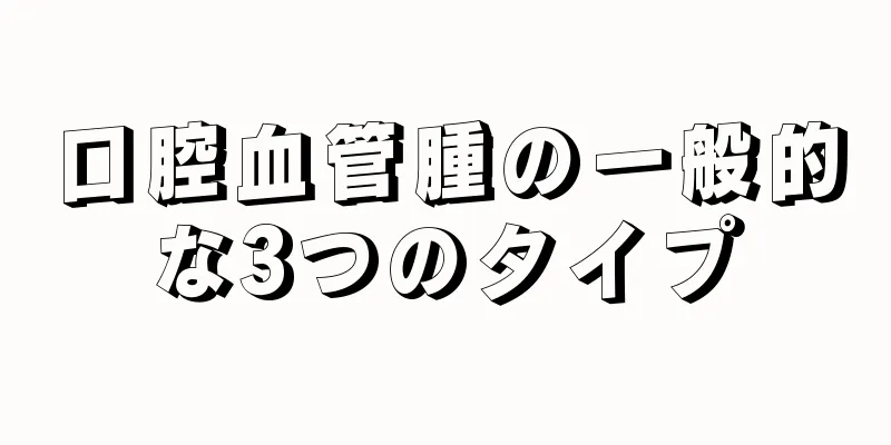 口腔血管腫の一般的な3つのタイプ