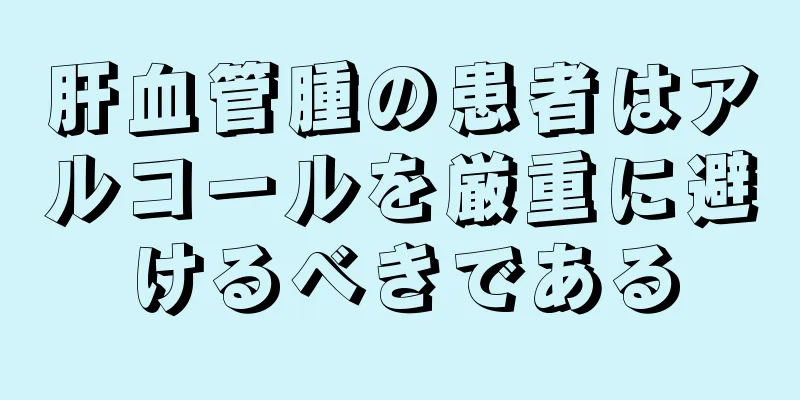 肝血管腫の患者はアルコールを厳重に避けるべきである