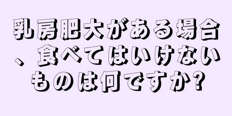 乳房肥大がある場合、食べてはいけないものは何ですか?