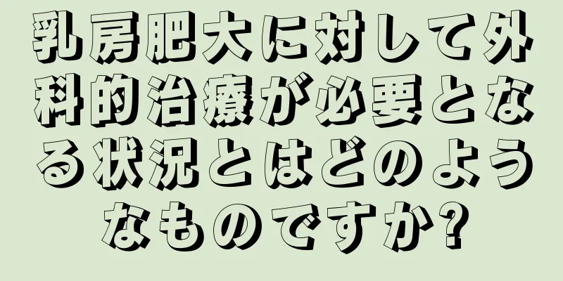 乳房肥大に対して外科的治療が必要となる状況とはどのようなものですか?