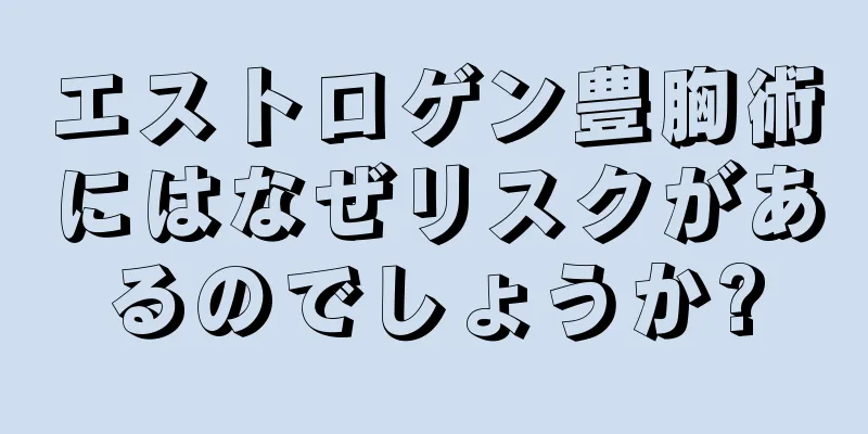 エストロゲン豊胸術にはなぜリスクがあるのでしょうか?