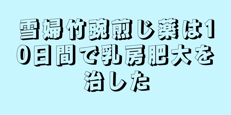 雪婦竹豌煎じ薬は10日間で乳房肥大を治した