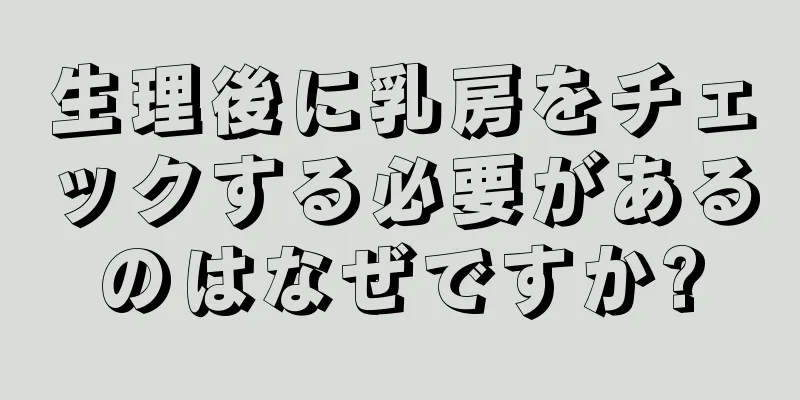 生理後に乳房をチェックする必要があるのはなぜですか?