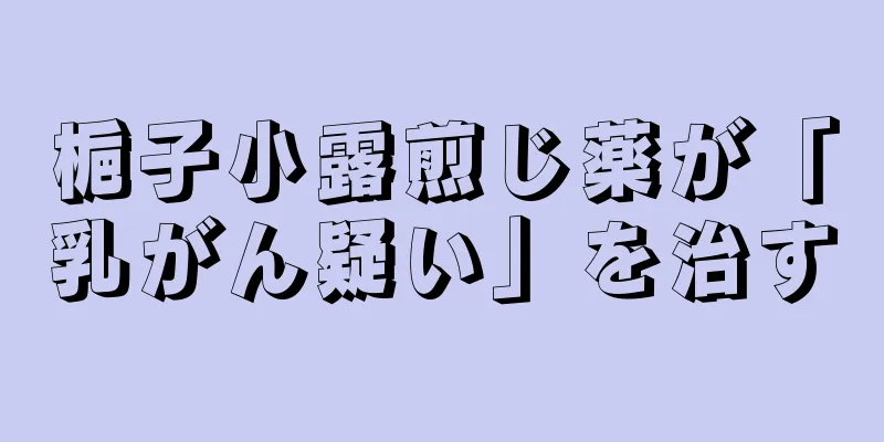 梔子小露煎じ薬が「乳がん疑い」を治す