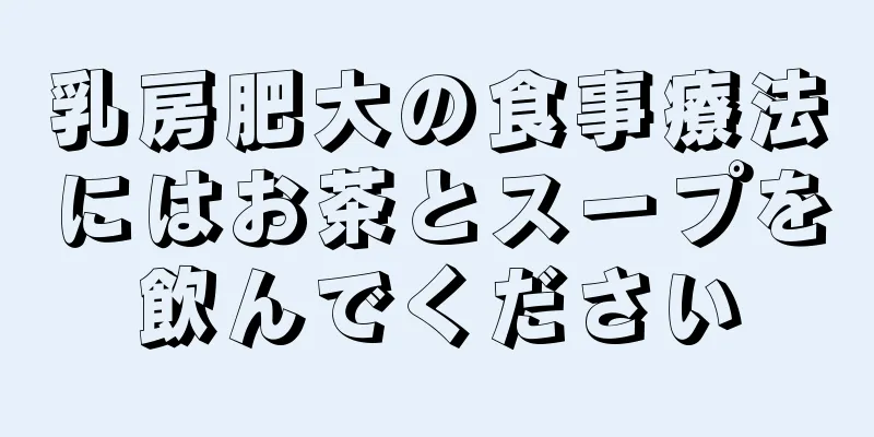 乳房肥大の食事療法にはお茶とスープを飲んでください