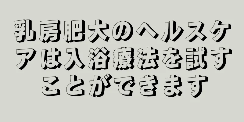 乳房肥大のヘルスケアは入浴療法を試すことができます