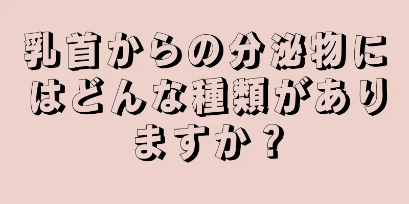 乳首からの分泌物にはどんな種類がありますか？