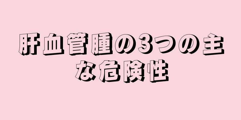 肝血管腫の3つの主な危険性