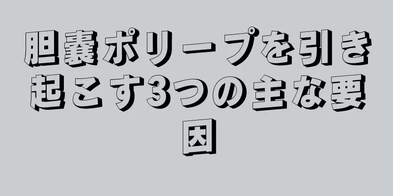 胆嚢ポリープを引き起こす3つの主な要因