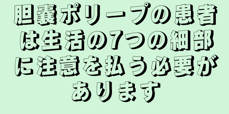 胆嚢ポリープの患者は生活の7つの細部に注意を払う必要があります