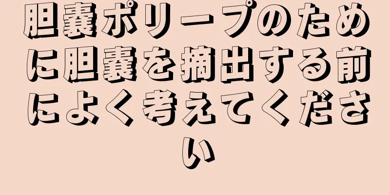 胆嚢ポリープのために胆嚢を摘出する前によく考えてください