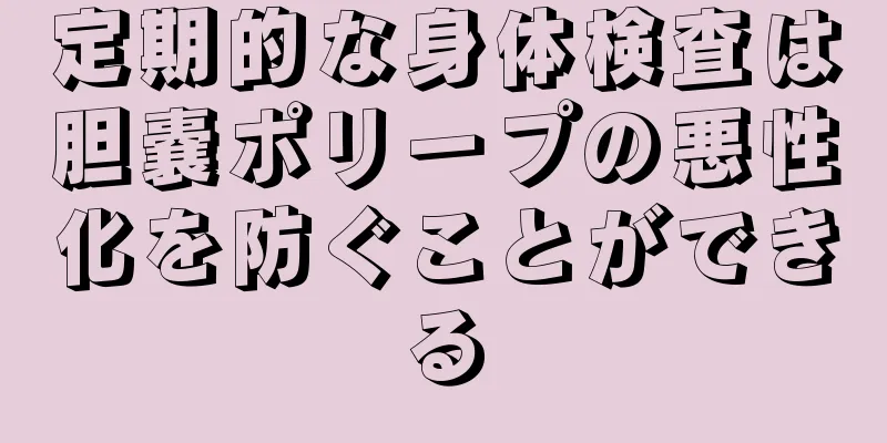 定期的な身体検査は胆嚢ポリープの悪性化を防ぐことができる