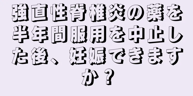 強直性脊椎炎の薬を半年間服用を中止した後、妊娠できますか？