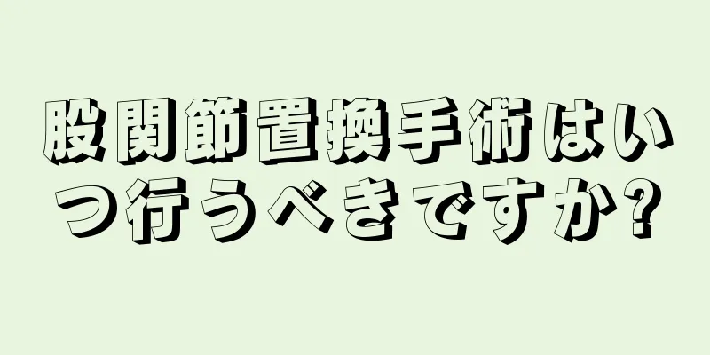 股関節置換手術はいつ行うべきですか?