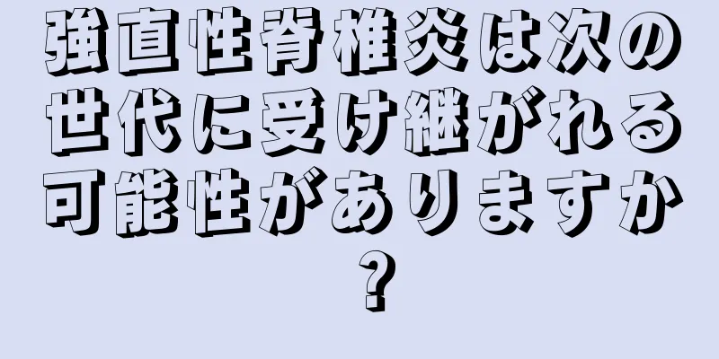 強直性脊椎炎は次の世代に受け継がれる可能性がありますか？