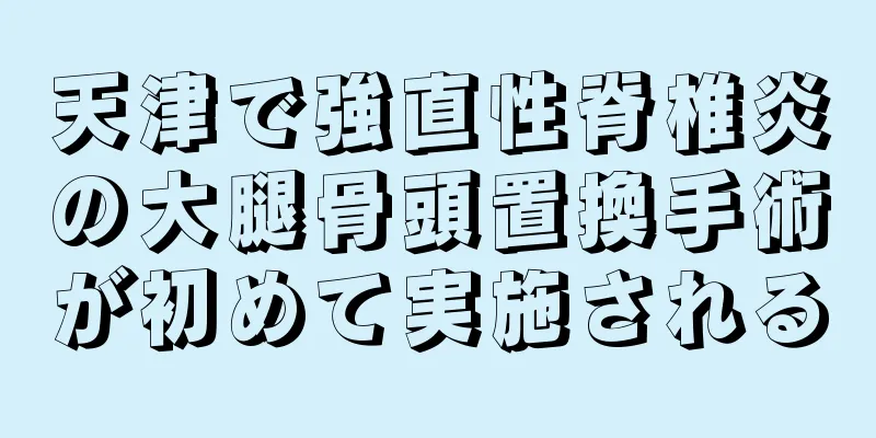 天津で強直性脊椎炎の大腿骨頭置換手術が初めて実施される