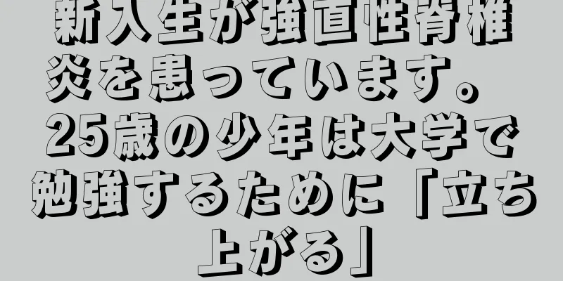 新入生が強直性脊椎炎を患っています。 25歳の少年は大学で勉強するために「立ち上がる」