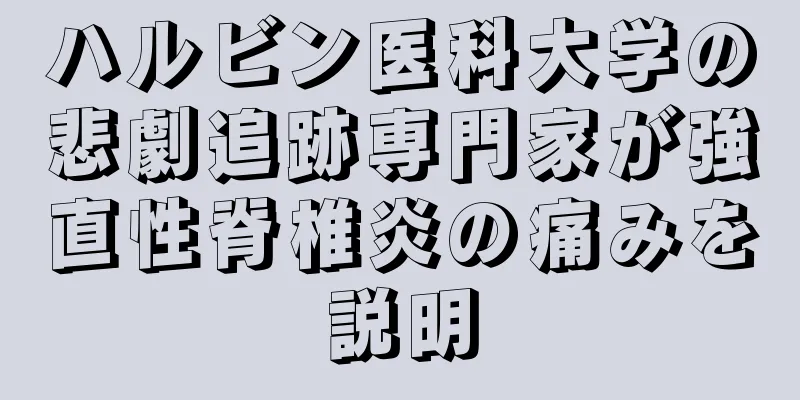 ハルビン医科大学の悲劇追跡専門家が強直性脊椎炎の痛みを説明