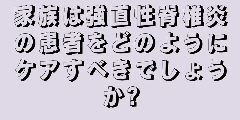 家族は強直性脊椎炎の患者をどのようにケアすべきでしょうか?