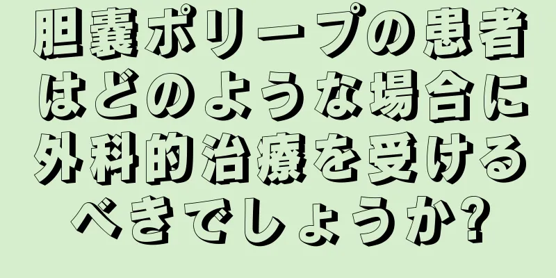 胆嚢ポリープの患者はどのような場合に外科的治療を受けるべきでしょうか?