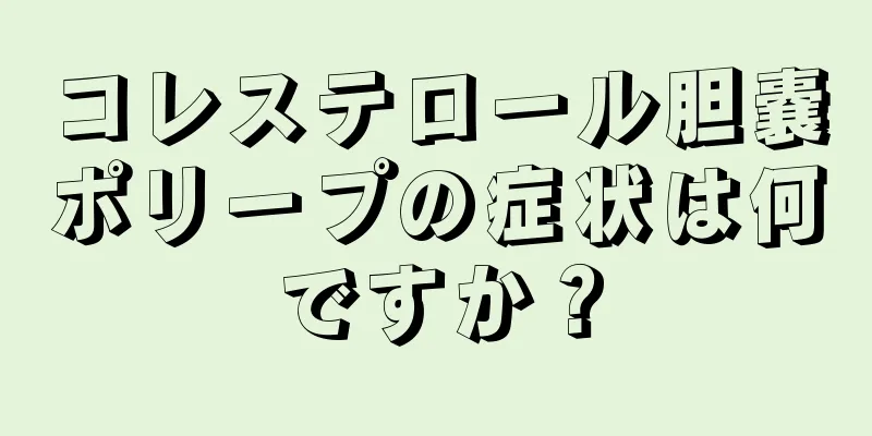 コレステロール胆嚢ポリープの症状は何ですか？