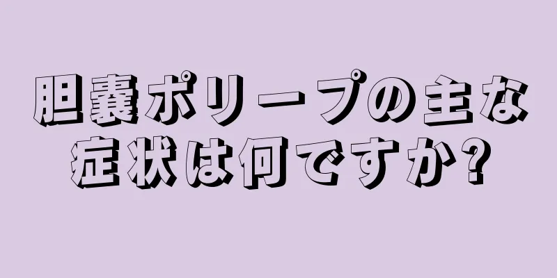 胆嚢ポリープの主な症状は何ですか?