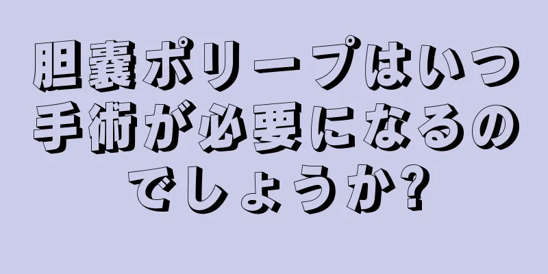 胆嚢ポリープはいつ手術が必要になるのでしょうか?