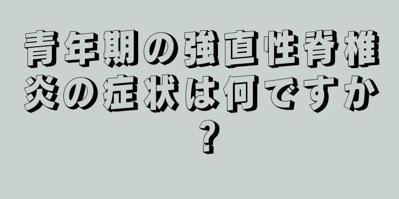 青年期の強直性脊椎炎の症状は何ですか？