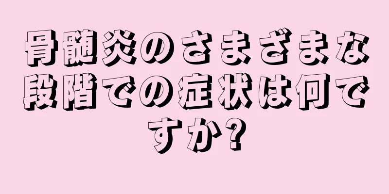 骨髄炎のさまざまな段階での症状は何ですか?