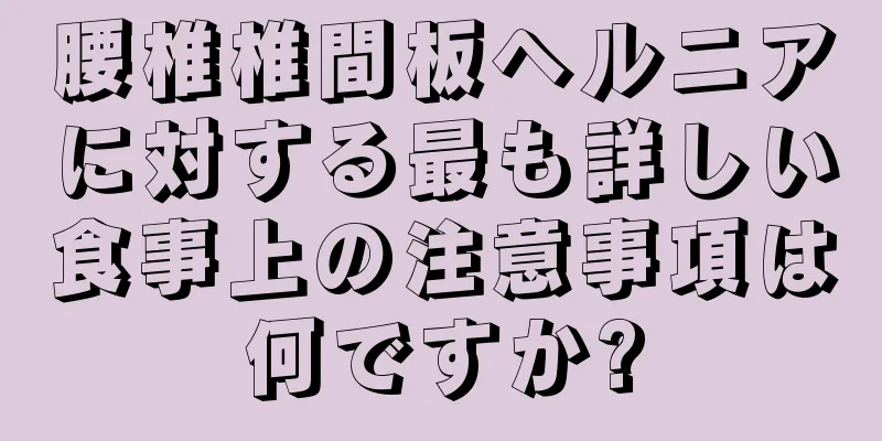腰椎椎間板ヘルニアに対する最も詳しい食事上の注意事項は何ですか?