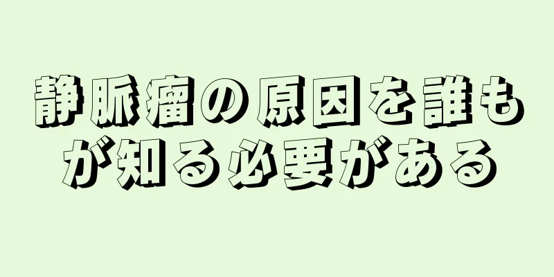 静脈瘤の原因を誰もが知る必要がある