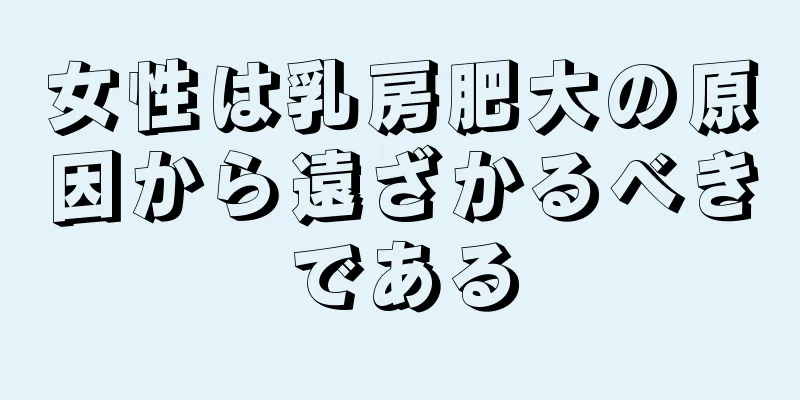 女性は乳房肥大の原因から遠ざかるべきである