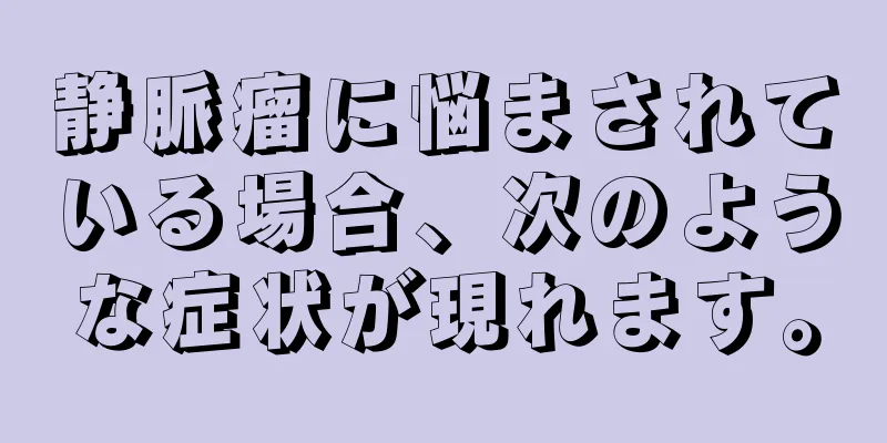 静脈瘤に悩まされている場合、次のような症状が現れます。