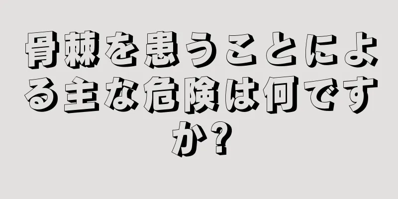 骨棘を患うことによる主な危険は何ですか?