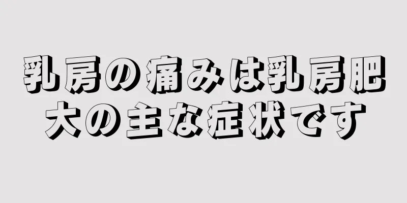 乳房の痛みは乳房肥大の主な症状です