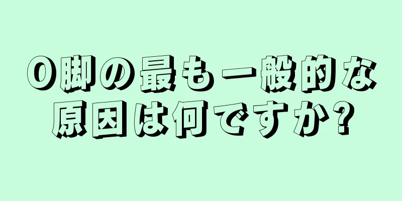 O脚の最も一般的な原因は何ですか?