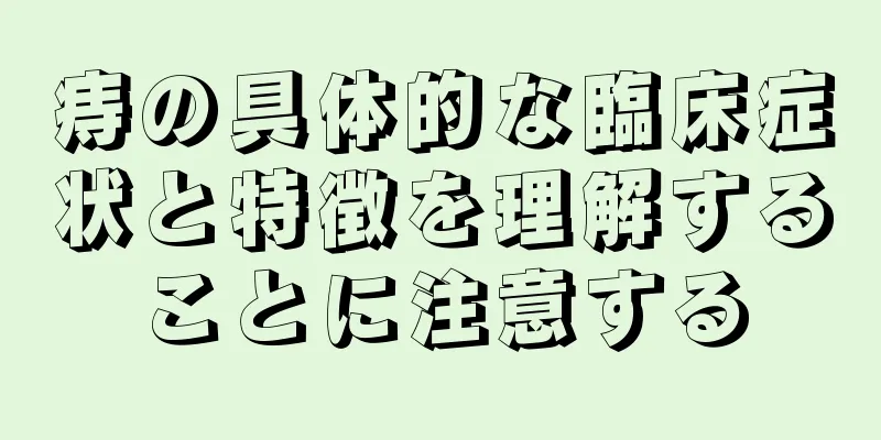 痔の具体的な臨床症状と特徴を理解することに注意する